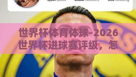 世界杯体育体球-2026世界杯进球赛评级，怎么评？带你玩转【世界杯体育体球-2026世界杯进球赛评级】