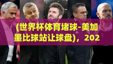 (世界杯体育堵球-美加墨比球站让球盘)，2026美加墨世界杯让球盘玩法深度解析！