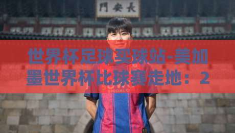 世界杯足球买球站-美加墨世界杯比球赛走地：2026美加墨世界杯滚球玩法全解析