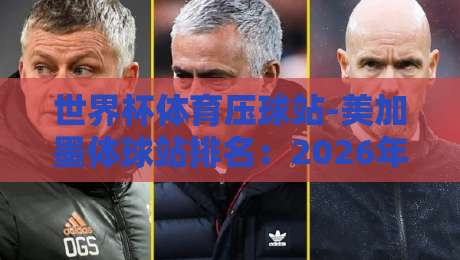 世界杯体育压球站-美加墨体球站排名：2026年最新榜单与实战指南
