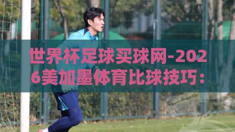 世界杯足球买球网-2026美加墨体育比球技巧：看透这3个冷门技巧，你也能成为“预测专家”