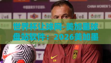 世界杯让球网-美加墨球盘站软件：2026美加墨世界杯（世界杯让球网）专属让球盘口软件功能深度解析与用户体验