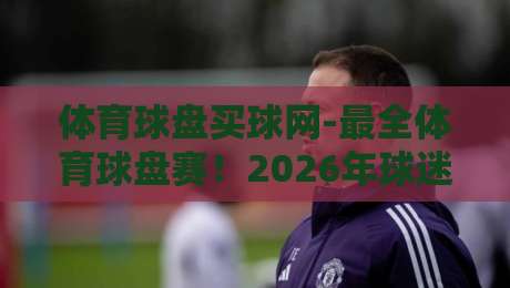 体育球盘买球网-最全体育球盘赛！2026年球迷必看的赛事实战指南