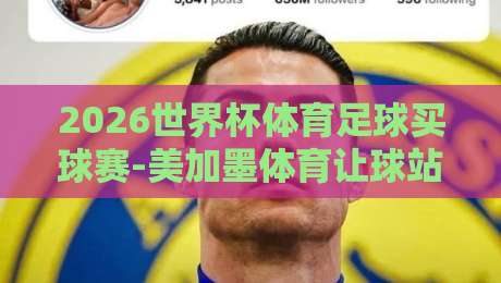 2026世界杯体育足球买球赛-美加墨体育让球站预选：深度解析【2026世界杯美加墨预选赛】策略与投注指南