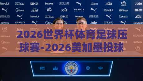2026世界杯体育足球压球赛-2026美加墨投球站直播:这届赛事的五大观赛新玩法 2026世界杯体育足球压球赛-2026美加墨投球站直播:这届赛事的五大观赛新玩法