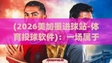 (2026美加墨进球站-体育投球软件):一场属于热血投注者的视觉与数据革命 (2026美加墨进球站-体育投球软件):一场属于热血投注者的视觉与数据革命