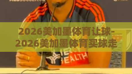 2026美加墨体育让球-2026美加墨体育买球走地：别被盘口忽悠了，老司机教你几招（2026美加墨体育让球）
