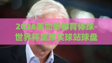 2026美加墨体育体球-世界杯足球买球站球盘！(2026美加墨世界杯) 你必须知道的投注策略