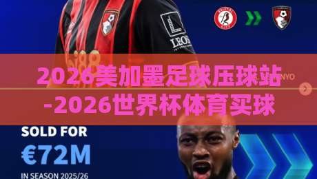 2026美加墨足球压球站-2026世界杯体育买球网球盘：老球迷才懂的隐藏门道