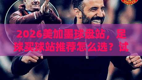 2026美加墨球盘站，足球买球站推荐怎么选？试试这些靠谱平台
