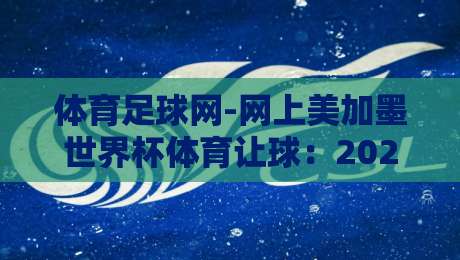 体育足球网-网上美加墨世界杯体育让球：2026年最新盘口解析与投注技巧