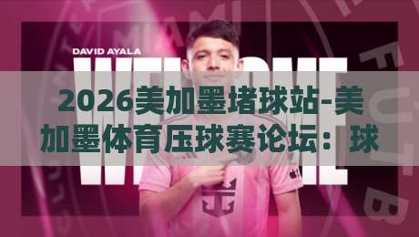 2026美加墨堵球站-美加墨体育压球赛论坛：球迷老司机们的秘密基地