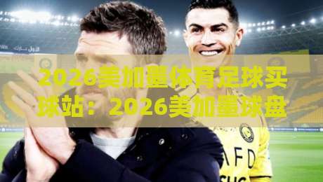 2026美加墨体育足球买球站：2026美加墨球盘买球赛大小球实战指南
