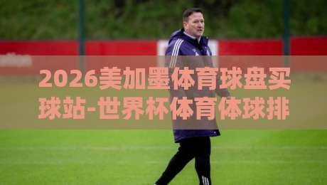2026美加墨体育球盘买球站-世界杯体育体球排行，球迷必看的实战指南