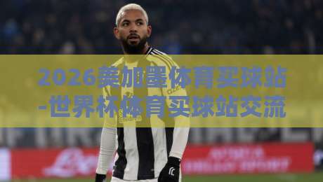 2026美加墨体育买球站-世界杯体育买球站交流，球迷必备的实战指南