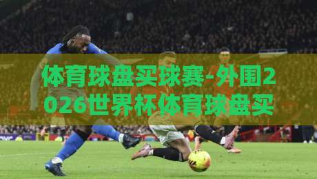 体育球盘买球赛-外围2026世界杯体育球盘买球网:【体育球盘买球网】选对平台才是关键 体育球盘买球赛-外围2026世界杯体育球盘买球网:【体育球盘买球网】选对平台才是关键
