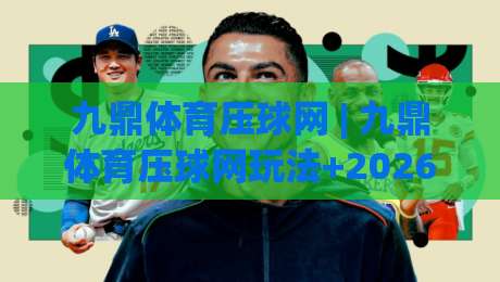 九鼎体育压球网 | 九鼎体育压球网玩法+2026年体育数据交互新趋势:从实时压球到场景化预判的进阶路径_凌晨信誉电脑最新买球站免费直播不卡顿回放全场回放水位反波胆