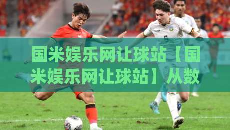 国米娱乐网让球站【国米娱乐网让球站】从数据模型到临场决策:拆解让球站背后的足球分析逻辑与实战思路_凌晨信誉电脑最新足球网入口观看链接无延迟集锦小球两球半