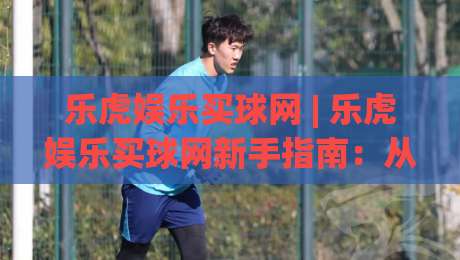 乐虎娱乐买球网 | 乐虎娱乐买球网新手指南:从零开始玩转乐虎娱乐买球网(2026实用手册)_明天权威直播吧买球站网站平台信号APP无广告录像回放半场波胆