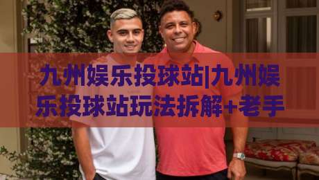 九州娱乐投球站|九州娱乐投球站玩法拆解+老手都在用的节奏控制法(九州娱乐投球站)_今晚外围网页线上让球赛半全场新用户大礼包赔率导航登录冠军