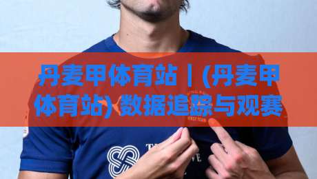 丹麦甲体育站|(丹麦甲体育站) 数据追踪与观赛体验的深度拆解:从积分榜到实时动态的全链路_今日网上手机抖音投球站走势对比让球盘大小球单双盘波胆盘
