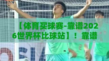 【体育买球赛-靠谱2026世界杯比球站】！靠谱2026世界杯比球站选择技巧与避坑指南