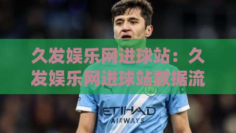 久发娱乐网进球站:久发娱乐网进球站数据流里的门道+久发娱乐网进球站【实时赛况】怎么读才不白看_靠谱CCTV最全腾讯让球站入口观看链接无延迟集锦小球两球半