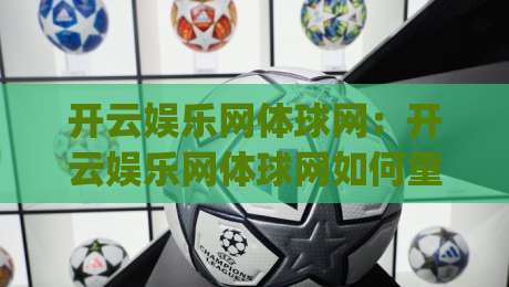 开云娱乐网体球网:开云娱乐网体球网如何重塑2026体育内容消费?(开云娱乐网体球网)三大趋势值得关注_凌晨信誉电脑最新体育压球站/让球赛/体球网球盘登入竞投预选4K波胆独赢中水