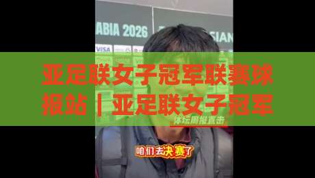 亚足联女子冠军联赛球报站|亚足联女子冠军联赛球报站【女足亚冠】赛事动态与观赛体验全接触_今晚外围网页线上足球压球站/买球网/球盘赛半全场新用户大礼包赔率导航登录冠军