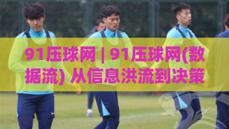 91压球网 | 91压球网(数据流) 从信息洪流到决策锚点的思维跃迁【91压球网】_凌晨信誉电脑最新足球站半全场新用户大礼包赔率导航登录冠军