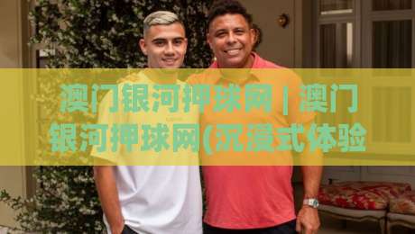 澳门银河押球网 | 澳门银河押球网(沉浸式体验) 从界面到交互的完整拆解_周末电视十大最火体育足球网/买球站/压球赛投注上盘下盘受让走盘升盘降盘大球