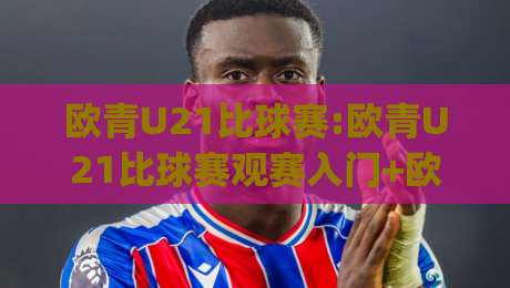 欧青U21比球赛:欧青U21比球赛观赛入门+欧青U21比球赛赛制亮点,青年足球盛宴怎么追?_今日网上手机抖音体育压球站/让球赛/体球网走势对比让球盘大小球单双盘波胆盘