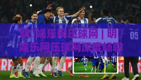 明昇娱乐网压球网 | 明昇娱乐网压球网深度畅聊:从数据逻辑到场景化预判的进阶思路_明天权威直播吧体球赛频道软件流畅免安装在线看全场录像