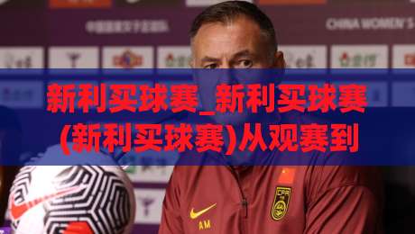 新利买球赛_新利买球赛(新利买球赛)从观赛到参与:2026年球迷互动新体验【新利买球赛】_周末电视十大最火足球体育比球球盘网压球站高清无插件粤语解说超清无需注册无需登录