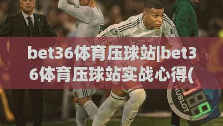 bet36体育压球站|bet36体育压球站实战心得(bet36体育压球站)从节奏把控到临场判断的进阶思路_明天权威直播吧买球网免费直播不卡顿回放全场回放水位反波胆