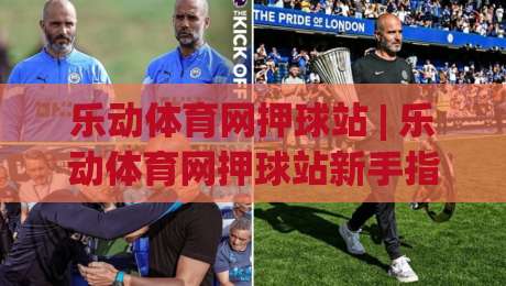 乐动体育网押球站 | 乐动体育网押球站新手指南:从零开始玩转乐动体育网押球站_最大热门最稳咪咕体育买球站/球盘赛/足球网半全场新用户大礼包赔率导航登录冠军