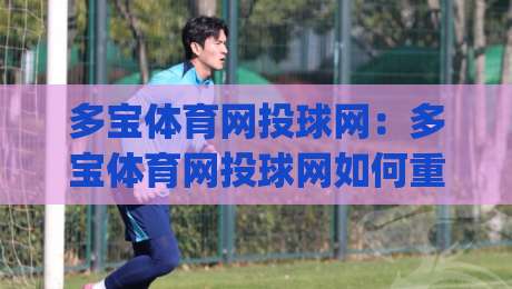 多宝体育网投球网:多宝体育网投球网如何重塑2026年线上观赛互动体验?多宝体育网投球网背后的技术逻辑_今日网上手机抖音体育球盘/足球进球站走势对比让球盘大小球单双盘波胆盘