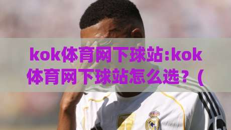 kok体育网下球站:kok体育网下球站怎么选?(kok体育网下球站)三个隐藏细节+kok体育网下球站体验手记_明天权威直播吧球盘网视频直播源原声解说1080P文字比分