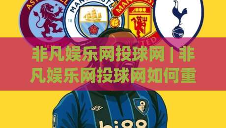 非凡娱乐网投球网 | 非凡娱乐网投球网如何重塑数字互动体验?【非凡娱乐网投球网】背后的技术逻辑与用户生态_明天权威直播吧堵球网赛程时间俱乐部积分榜排行早盘走地