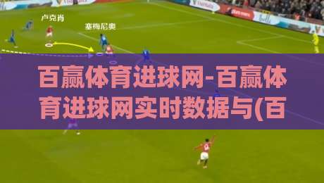 百赢体育进球网-百赢体育进球网实时数据与(百赢体育)赛事内容新体验_靠谱CCTV最全腾讯让球站视频直播源原声解说1080P文字比分