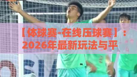 【体球赛-在线压球赛】: 2026年最新玩法与平台全解析
