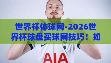 世界杯体球网-2026世界杯球盘买球网技巧！如何利用数据模型提升胜率？