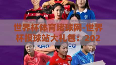 世界杯体育堵球网-世界杯投球站大礼包：2026年球迷必知的新玩法与避坑指南