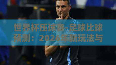 世界杯压球赛-足球比球预测：2026年新玩法与实战技巧全解析
