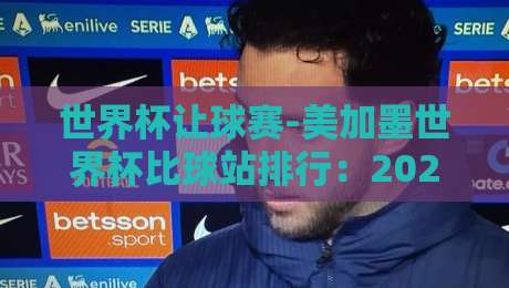 世界杯让球赛-美加墨世界杯比球站排行：2026年球迷必看的信誉站点测评
