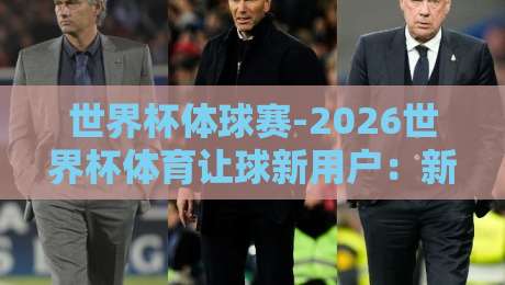 世界杯体球赛-2026世界杯体育让球新用户：新手必看避坑指南【2026世界杯体球赛】