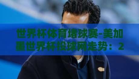 世界杯体育堵球赛-美加墨世界杯投球网走势：2026年赛事数据背后的胜负密码