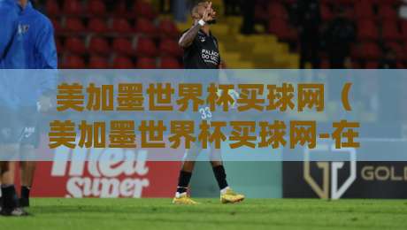 美加墨世界杯买球网（美加墨世界杯买球网-在线世界杯让盘）：2026年球迷必读的盘口解析与平台选择指南