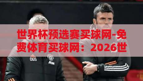 世界杯预选赛买球网-免费体育买球网：2026世预赛热战正酣，球迷如何选出靠谱平台？