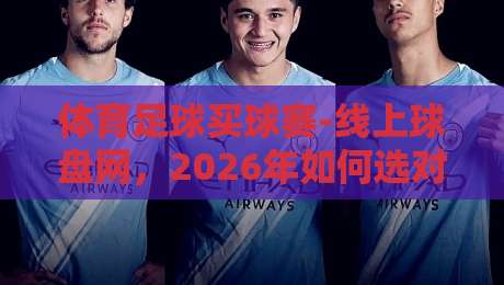 体育足球买球赛-线上球盘网，2026年如何选对平台？